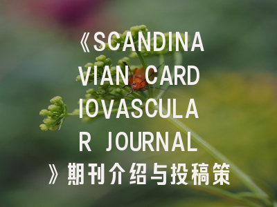 《SCANDINAVIAN CARDIOVASCULAR JOURNAL》期刊介绍与投稿策略全解析