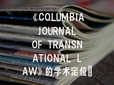 《COLUMBIA JOURNAL OF TRANSNATIONAL LAW》的学术定位_向国际法顶尖期刊投稿的完整指南