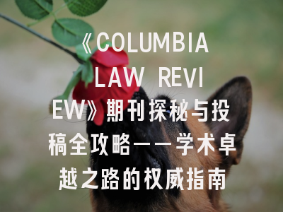 《COLUMBIA LAW REVIEW》期刊探秘与投稿全攻略——学术卓越之路的权威指南