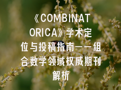 《COMBINATORICA》学术定位与投稿指南——组合数学领域权威期刊解析