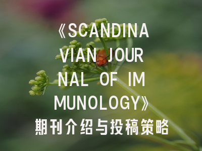 《SCANDINAVIAN JOURNAL OF IMMUNOLOGY》期刊介绍与投稿策略全解析
