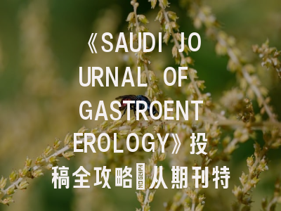 《SAUDI JOURNAL OF GASTROENTEROLOGY》投稿全攻略：从期刊特色到发表技巧