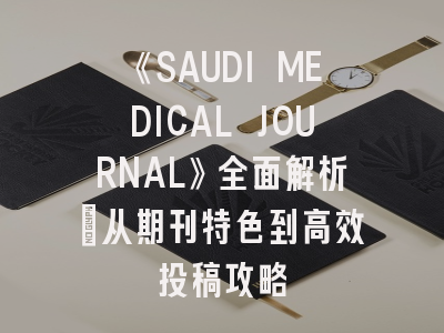 《SAUDI MEDICAL JOURNAL》全面解析：从期刊特色到高效投稿攻略