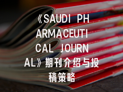 《SAUDI PHARMACEUTICAL JOURNAL》期刊介绍与投稿策略