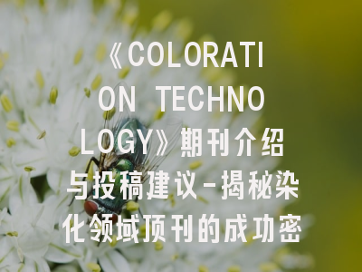 《COLORATION TECHNOLOGY》期刊介绍与投稿建议-揭秘染化领域顶刊的成功密码