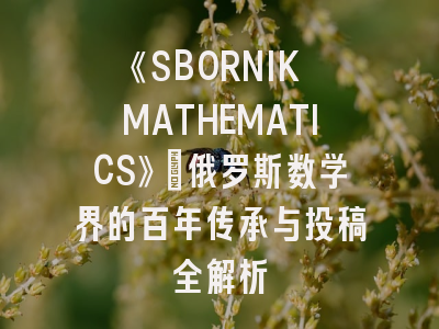 《SBORNIK MATHEMATICS》：俄罗斯数学界的百年传承与投稿全解析