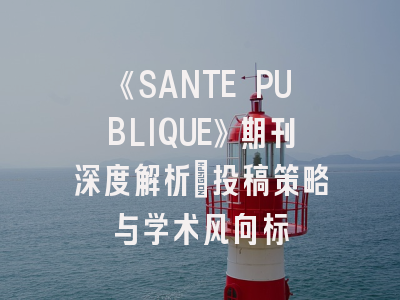 《SANTE PUBLIQUE》期刊深度解析：投稿策略与学术风向标
