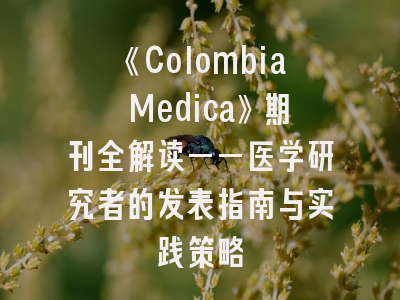 《Colombia Medica》期刊全解读——医学研究者的发表指南与实践策略