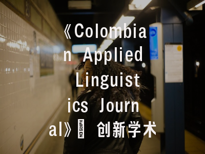《Colombian Applied Linguistics Journal》_ 创新学术平台与投稿实操全攻略