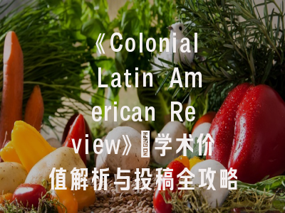 《Colonial Latin American Review》_学术价值解析与投稿全攻略