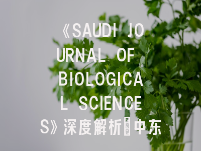 《SAUDI JOURNAL OF BIOLOGICAL SCIENCES》深度解析：中东生物科研风向标与投稿实战指南