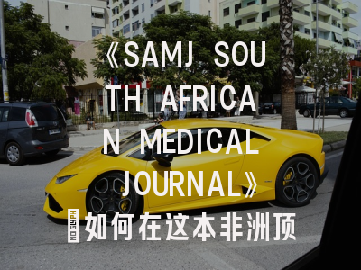 《SAMJ SOUTH AFRICAN MEDICAL JOURNAL》：如何在这本非洲顶尖医学期刊成功发表？