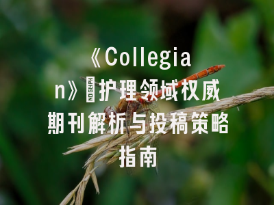 《Collegian》：护理领域权威期刊解析与投稿策略指南
