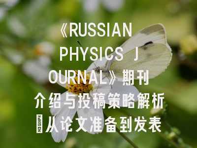 《RUSSIAN PHYSICS JOURNAL》期刊介绍与投稿策略解析：从论文准备到发表的全流程指南
