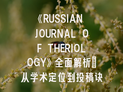 《RUSSIAN JOURNAL OF THERIOLOGY》全面解析：从学术定位到投稿诀窍