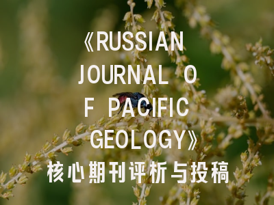 《RUSSIAN JOURNAL OF PACIFIC GEOLOGY》核心期刊评析与投稿实战指南