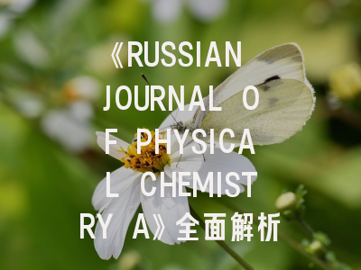 《RUSSIAN JOURNAL OF PHYSICAL CHEMISTRY A》全面解析：从学科定位到发表全攻略