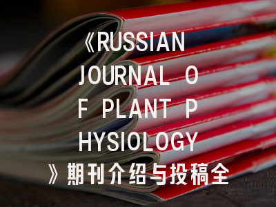 《RUSSIAN JOURNAL OF PLANT PHYSIOLOGY》期刊介绍与投稿全攻略