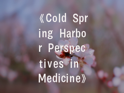 《Cold Spring Harbor Perspectives in Medicine》-科研黄金通道解析与实战投稿指南