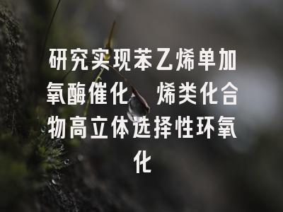研究实现苯乙烯单加氧酶催化萜烯类化合物高立体选择性环氧化