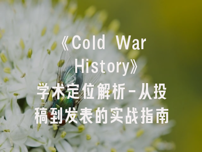 《Cold War History》学术定位解析-从投稿到发表的实战指南