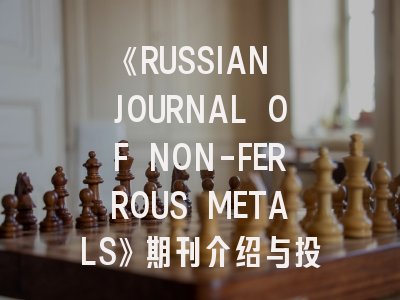 《RUSSIAN JOURNAL OF NON-FERROUS METALS》期刊介绍与投稿策略