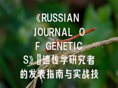 《RUSSIAN JOURNAL OF GENETICS》：遗传学研究者的发表指南与实战技巧