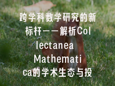 跨学科数学研究的新标杆——解析Collectanea Mathematica的学术生态与投稿密钥
