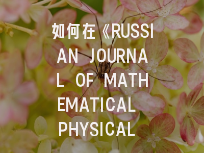 如何在《RUSSIAN JOURNAL OF MATHEMATICAL PHYSICAL PHYSICS》成功发表论文？领域专家详解投稿策略