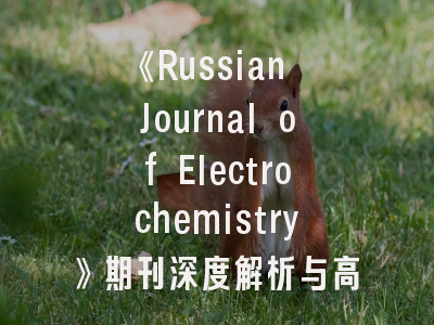 《Russian Journal of Electrochemistry》期刊深度解析与高效投稿指南