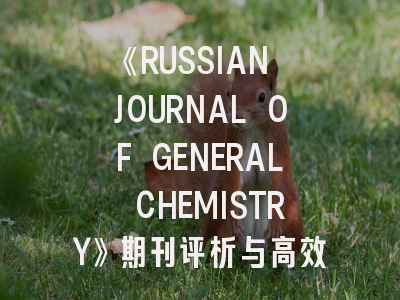 《RUSSIAN JOURNAL OF GENERAL CHEMISTRY》期刊评析与高效投稿指南