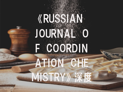 《RUSSIAN JOURNAL OF COORDINATION CHEMISTRY》深度解析：投稿策略与期刊特色