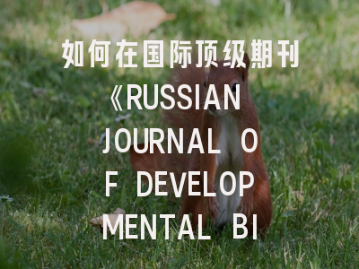 如何在国际顶级期刊《RUSSIAN JOURNAL OF DEVELOPMENTAL BIOLOGY》发表发育生物学研究成果？