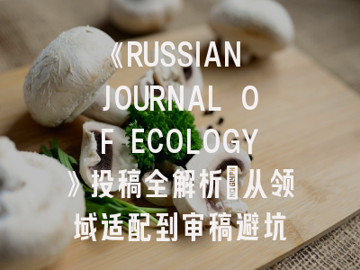 《RUSSIAN JOURNAL OF ECOLOGY》投稿全解析：从领域适配到审稿避坑