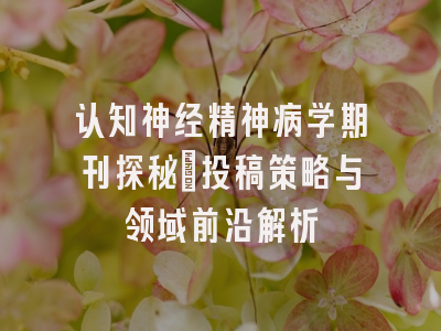 认知神经精神病学期刊探秘：投稿策略与领域前沿解析
