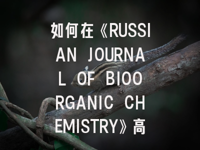 如何在《RUSSIAN JOURNAL OF BIOORGANIC CHEMISTRY》高效发表研究成果？最新投稿指南解读