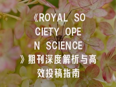 《ROYAL SOCIETY OPEN SCIENCE》期刊深度解析与高效投稿指南