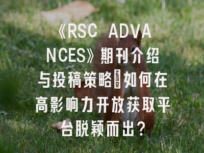 《RSC ADVANCES》期刊介绍与投稿策略：如何在高影响力开放获取平台脱颖而出？