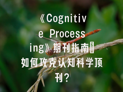《Cognitive Processing》期刊指南_如何攻克认知科学顶刊？