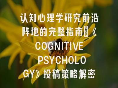认知心理学研究前沿阵地的完整指南｜《COGNITIVE PSYCHOLOGY》投稿策略解密