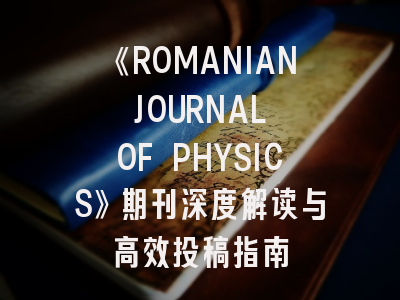 《ROMANIAN JOURNAL OF PHYSICS》期刊深度解读与高效投稿指南