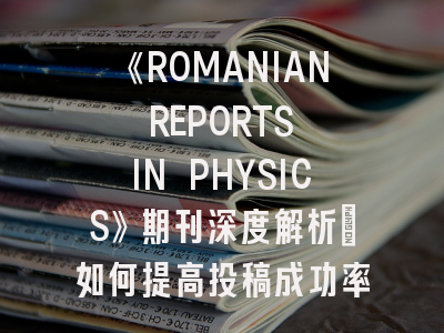 《ROMANIAN REPORTS IN PHYSICS》期刊深度解析：如何提高投稿成功率？