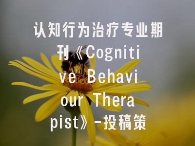 认知行为治疗专业期刊《Cognitive Behaviour Therapist》-投稿策略与学术价值深度解读