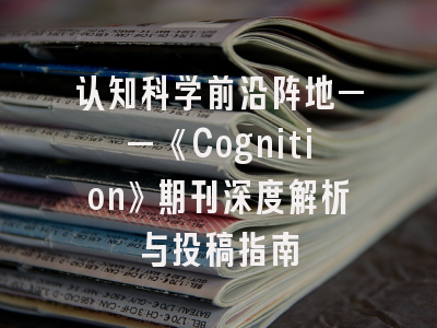 认知科学前沿阵地——《Cognition》期刊深度解析与投稿指南