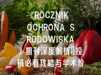 《ROCZNIK OCHRONA SRODOWISKA》期刊深度解析：投稿必看攻略与学术价值评估