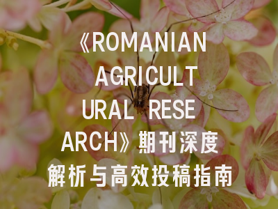 《ROMANIAN AGRICULTURAL RESEARCH》期刊深度解析与高效投稿指南