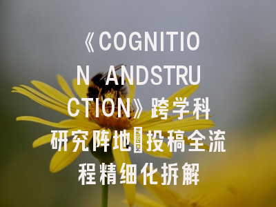 《COGNITION ANDSTRUCTION》跨学科研究阵地_投稿全流程精细化拆解