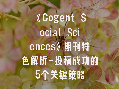 《Cogent Social Sciences》期刊特色解析-投稿成功的5个关键策略