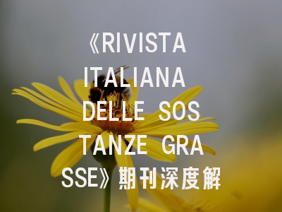 《RIVISTA ITALIANA DELLE SOSTANZE GRASSE》期刊深度解析与投稿指南