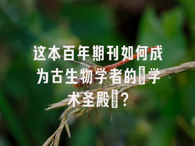 这本百年期刊如何成为古生物学者的「学术圣殿」？